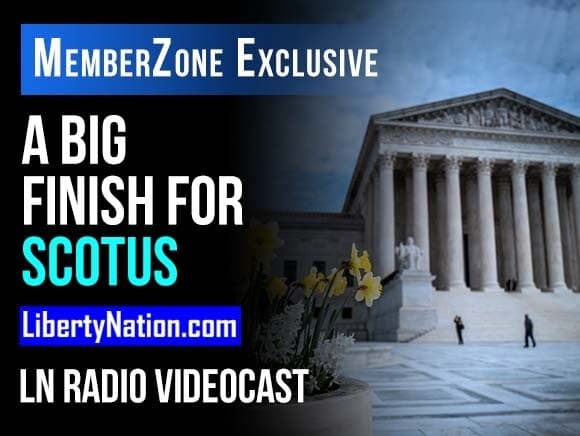 Talking Liberty: A Big Finish for SCOTUS – LN Radio Videocast – MemberZone Exclusive