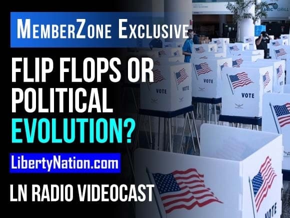 SAY WHAT? – Flip Flops or Political Evolution? – LN Radio Videocast – MemberZone Exclusive