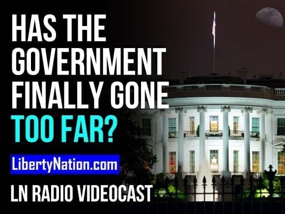 Has the Government Finally Gone Too Far? – LN Radio Videocast