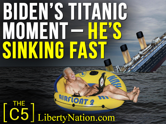 Biden’s Titanic Moment – He’s Sinking Fast – C5
