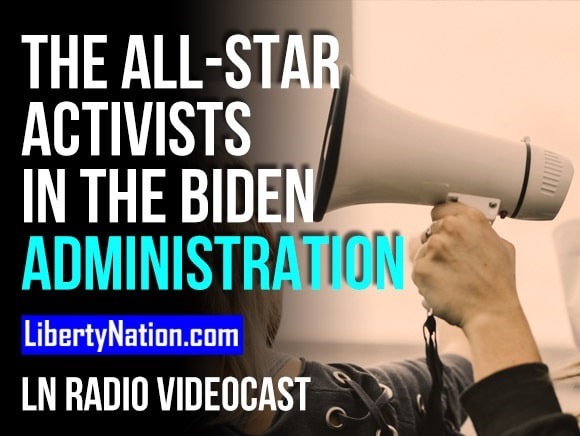 The All-Star Activists in the Biden Administration – LN Radio Videocast
