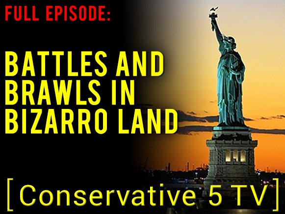 Battles and Brawls in Bizarro Land – Full Episode – Conservative 5 TV
