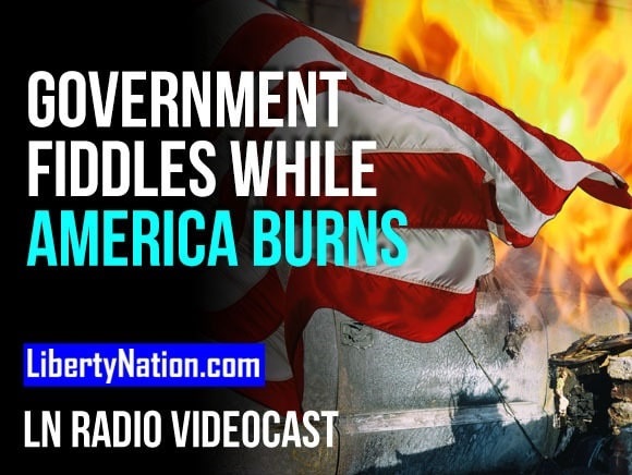 Government Fiddles While America Burns – LN Radio Videocast