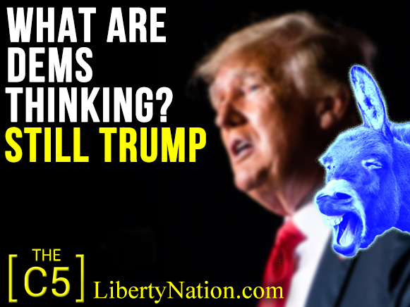 What Are Dems Thinking? Still Trump – C5