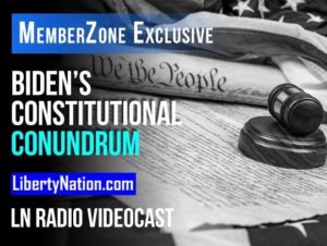 Joe Biden’s Constitutional Conundrum – LN Radio Videocast – MemberZone Exclusive