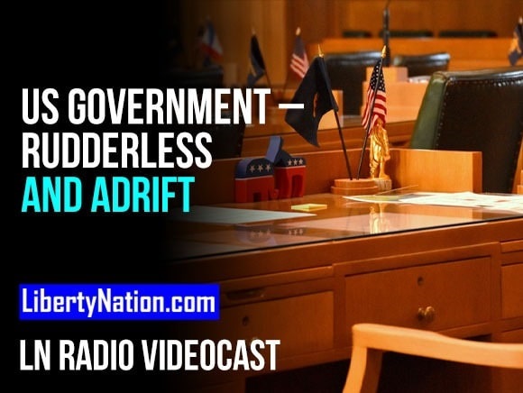 US Government – Rudderless and Adrift – LN Radio Videocast – Full Show