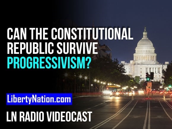 Can the Constitutional Republic Survive Progressivism? – LN Radio Videocast – Full Show