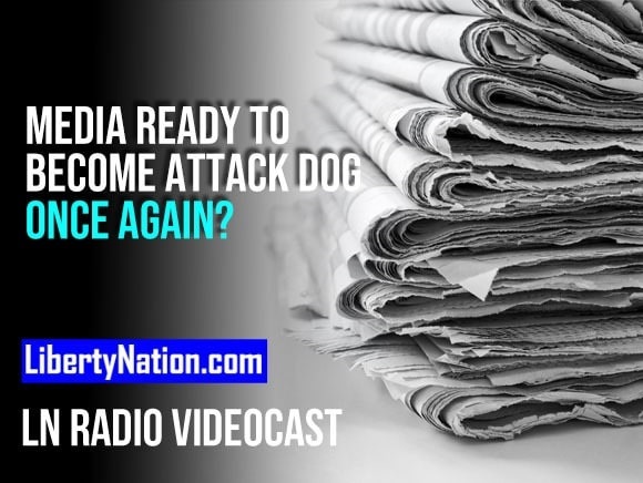 Media Ready to Become Attack Dog Once Again? – LN Radio Videocast