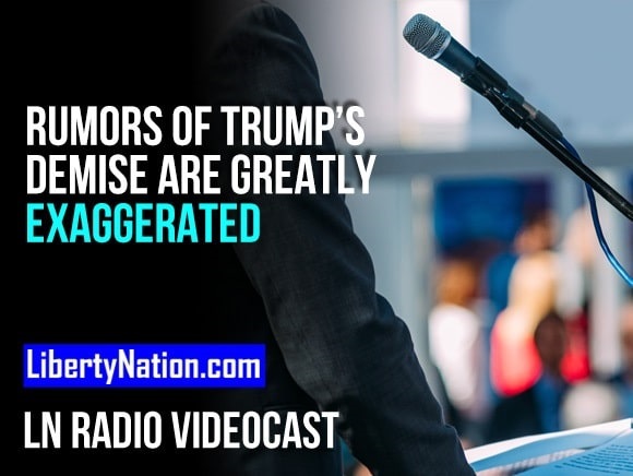 Rumors of Trump’s Political Demise are Greatly Exaggerated – LN Radio Videocast