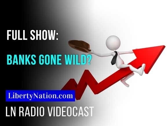 Banks Gone Wild? – LN Radio Videocast – Full Show